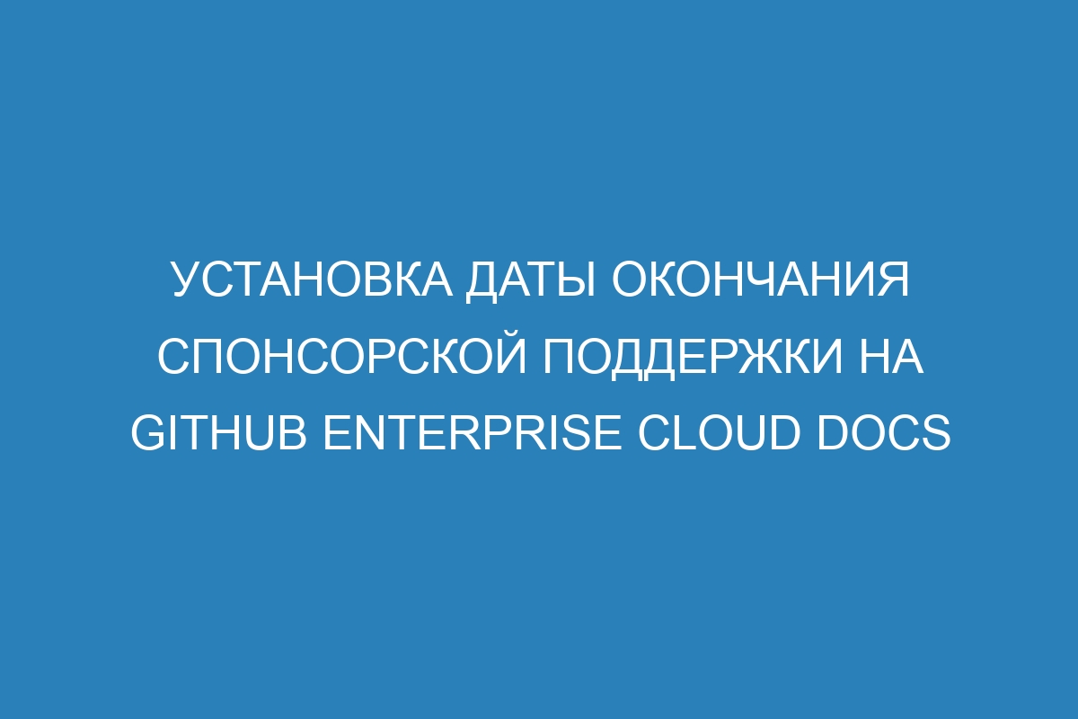 Установка даты окончания спонсорской поддержки на GitHub Enterprise Cloud Docs