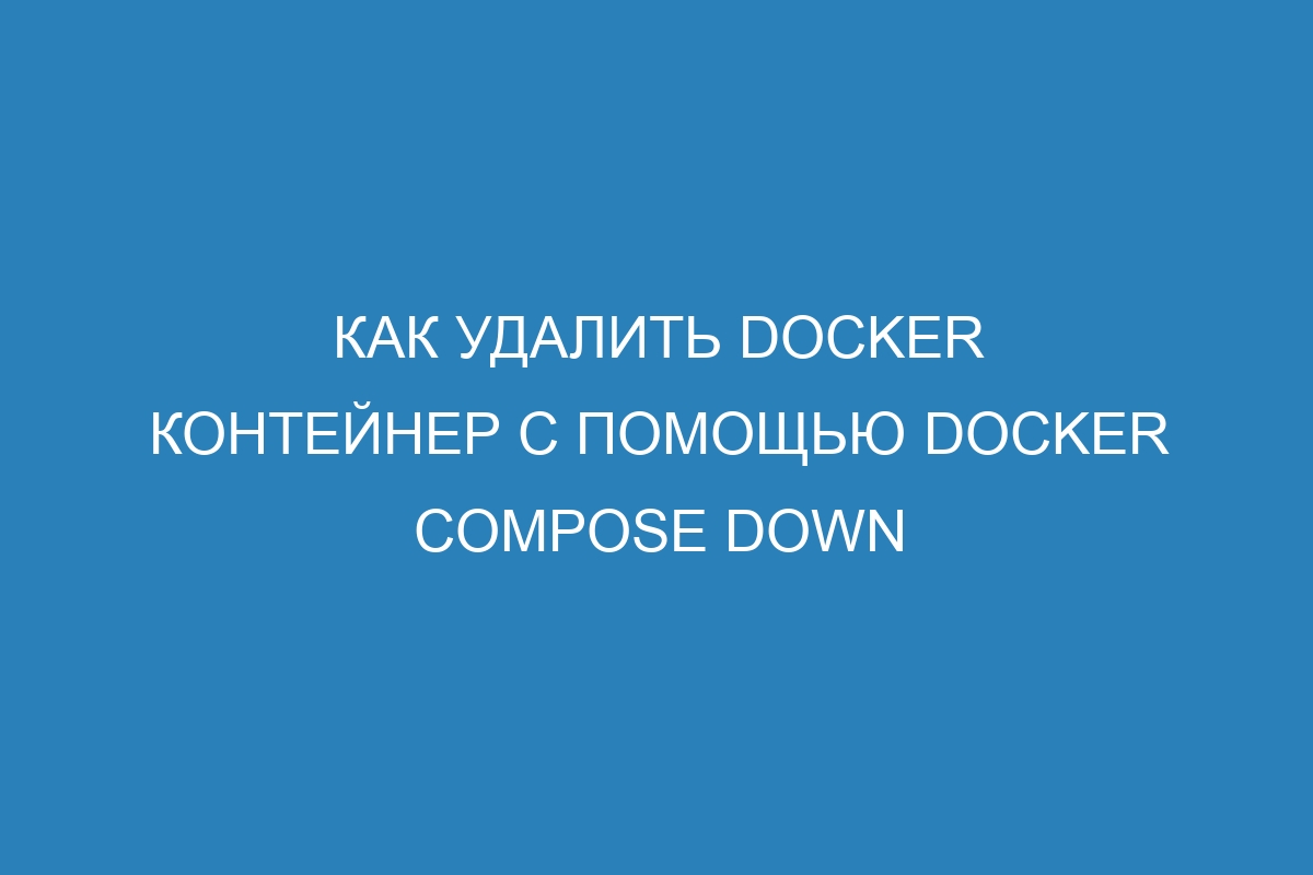 Как удалить Docker контейнер с помощью Docker compose down