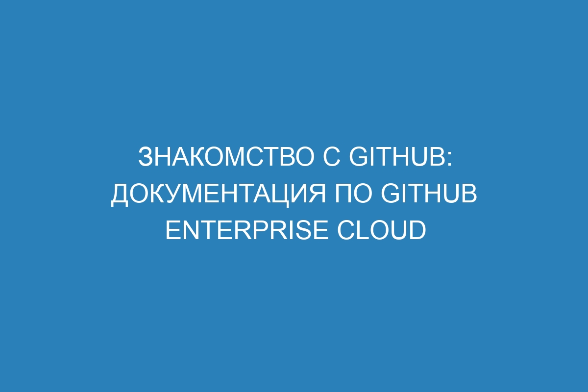 Знакомство с GitHub: документация по GitHub Enterprise Cloud