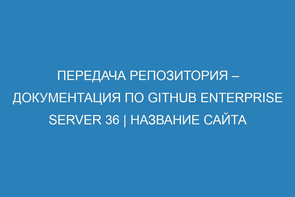 Передача репозитория – документация по GitHub Enterprise Server 36 | Название сайта