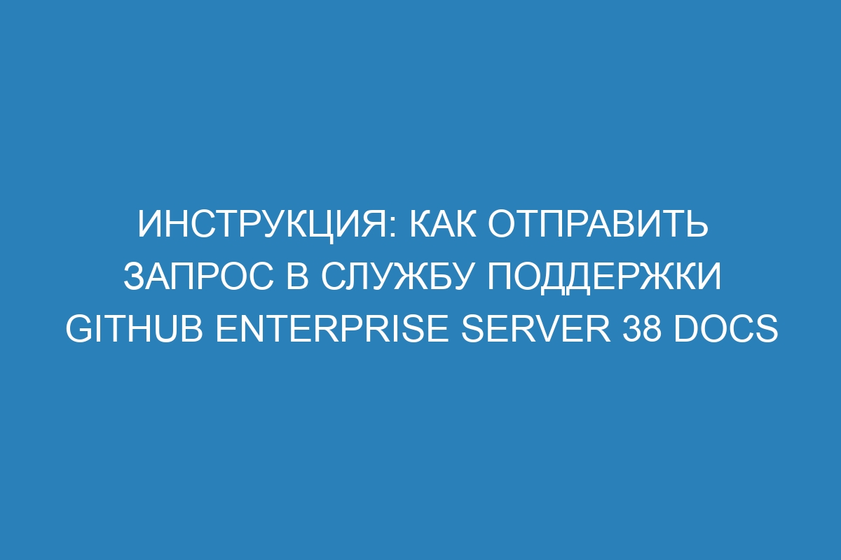 Инструкция: как отправить запрос в службу поддержки GitHub Enterprise Server 38 Docs