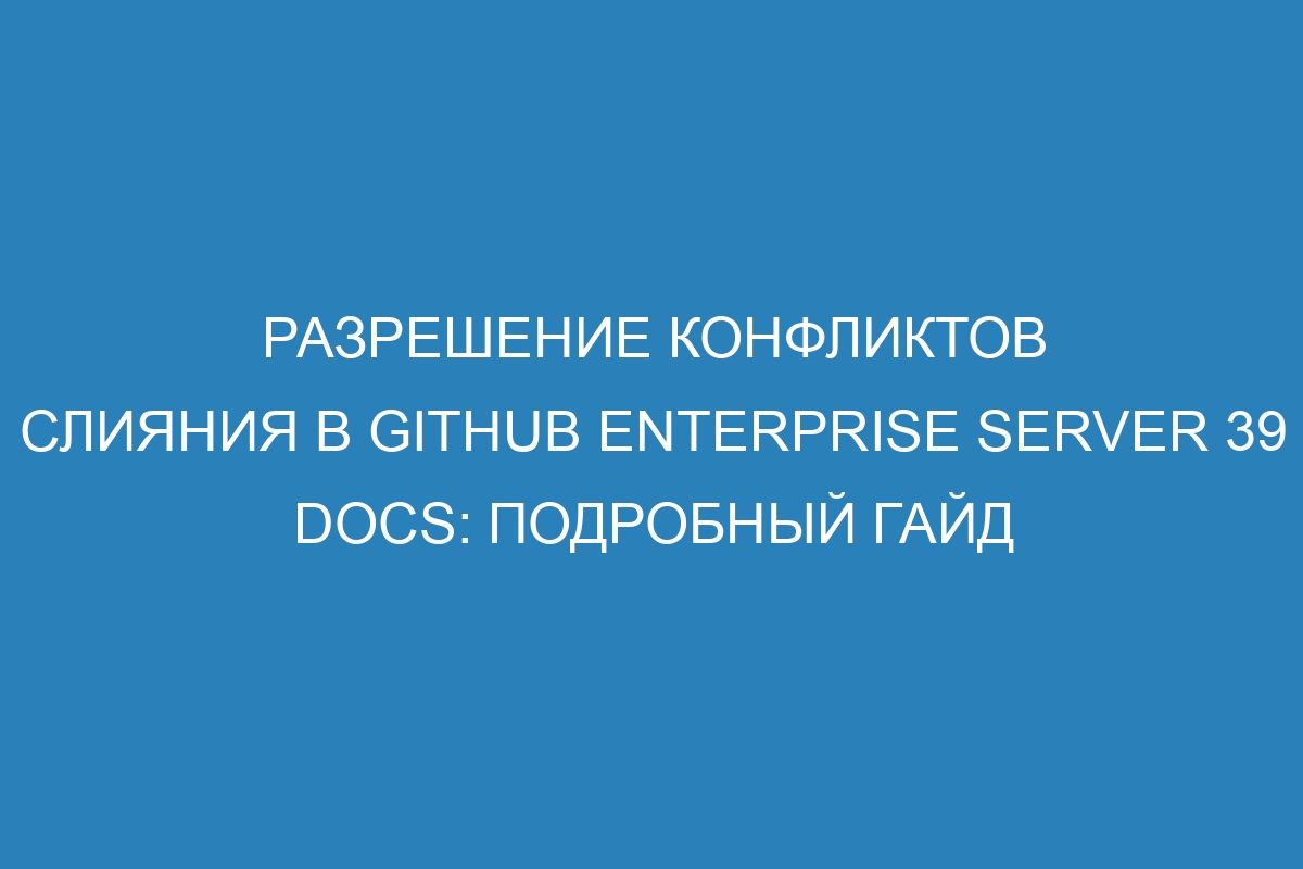 Разрешение конфликтов слияния в GitHub Enterprise Server 39 Docs: подробный гайд