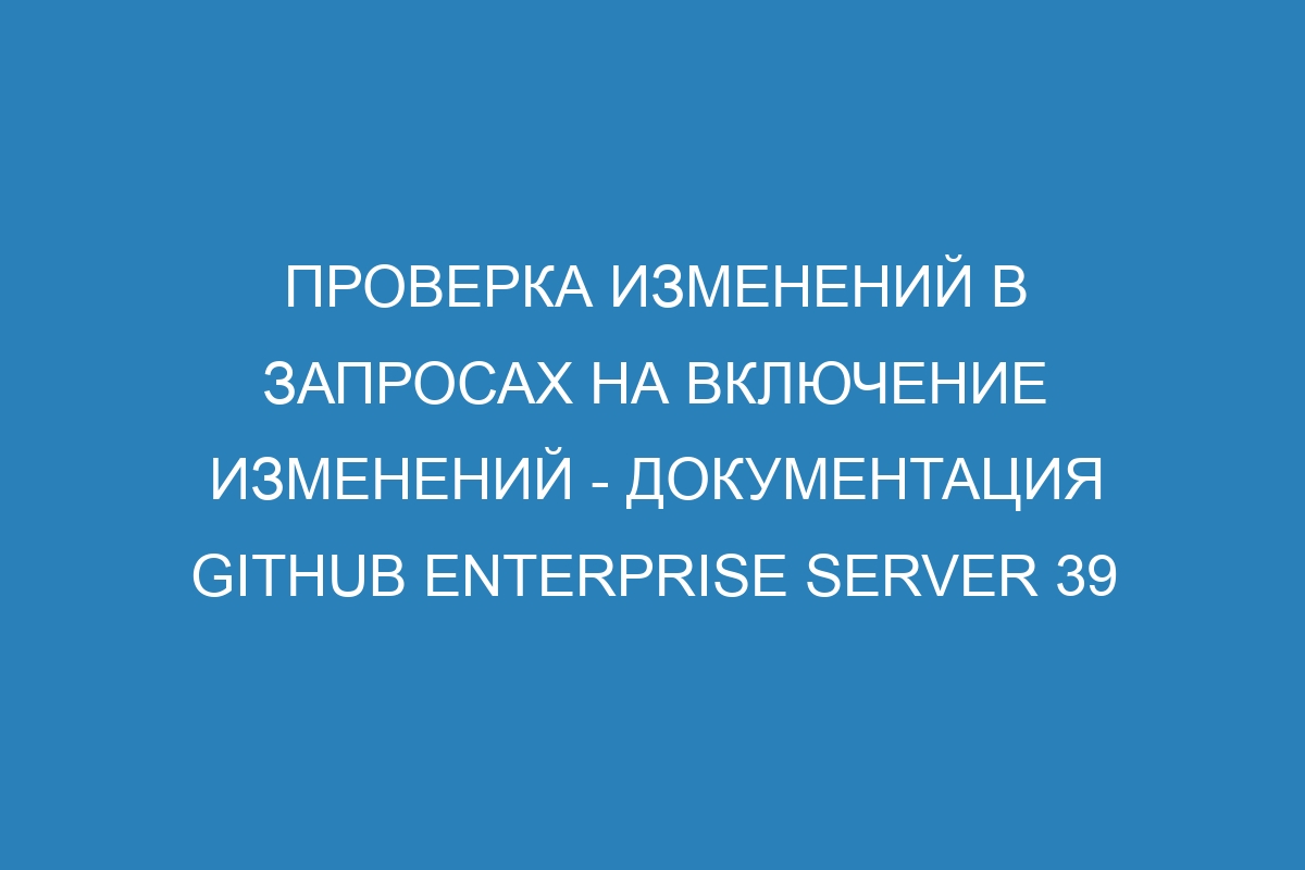 Проверка изменений в запросах на включение изменений - документация GitHub Enterprise Server 39