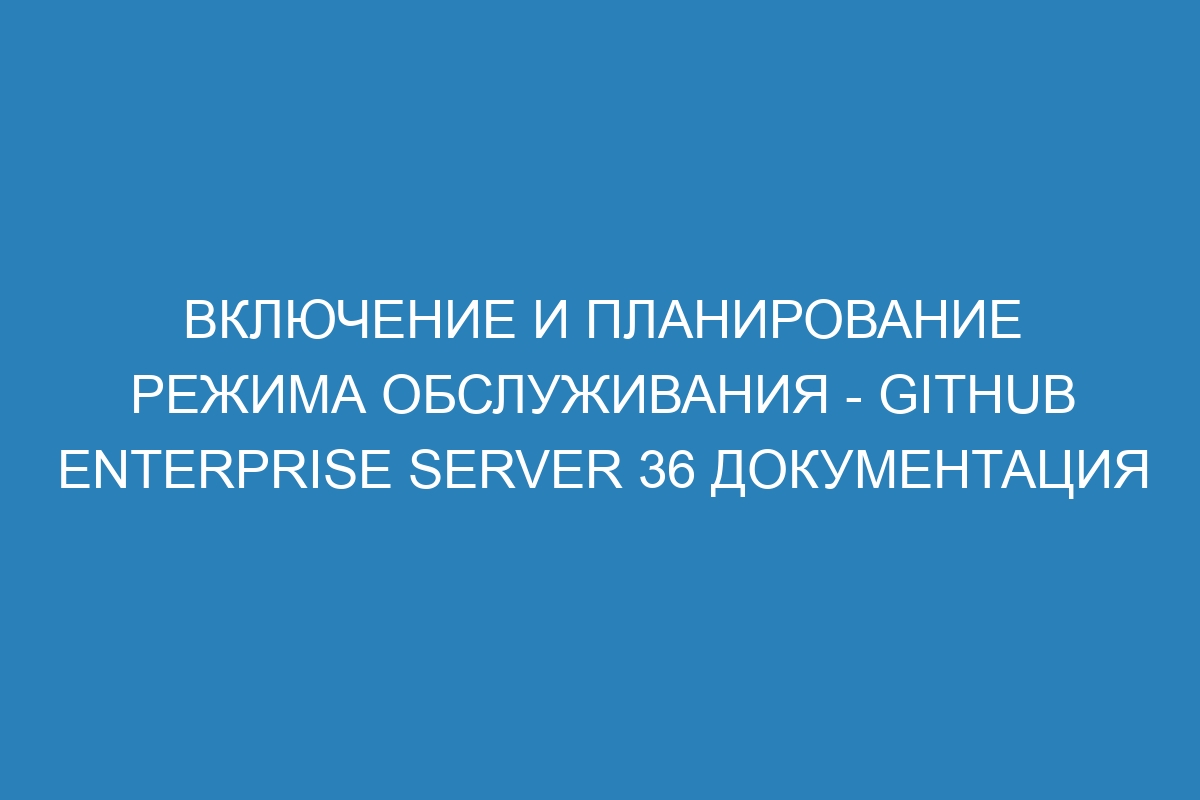 Включение и планирование режима обслуживания - GitHub Enterprise Server 36 Документация