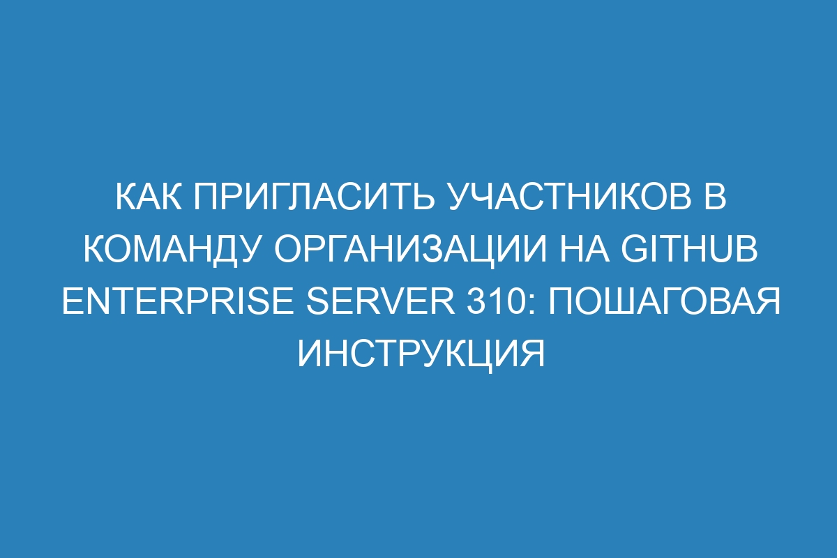 Как пригласить участников в команду организации на GitHub Enterprise Server 310: пошаговая инструкция