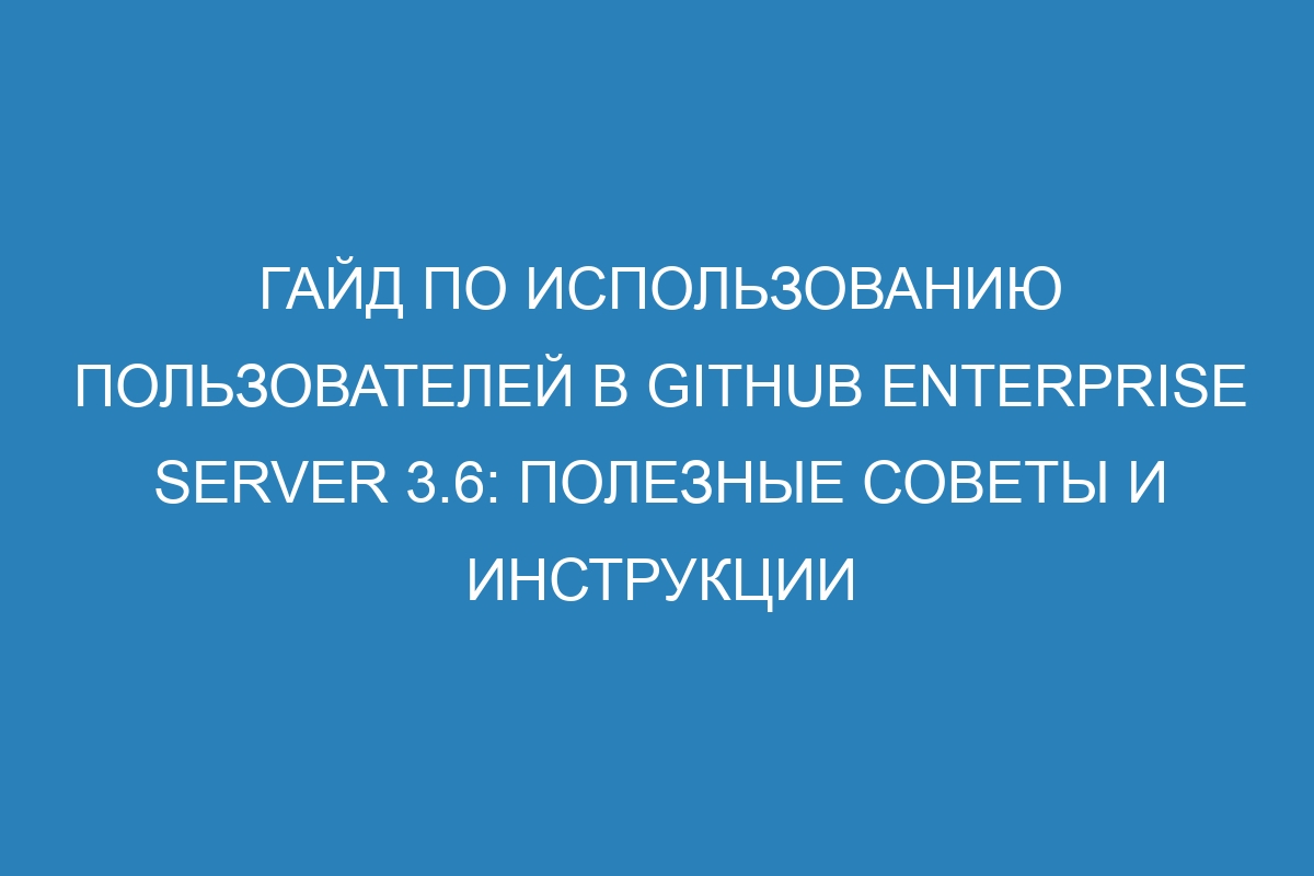 Гайд по использованию пользователей в GitHub Enterprise Server 3.6: полезные советы и инструкции