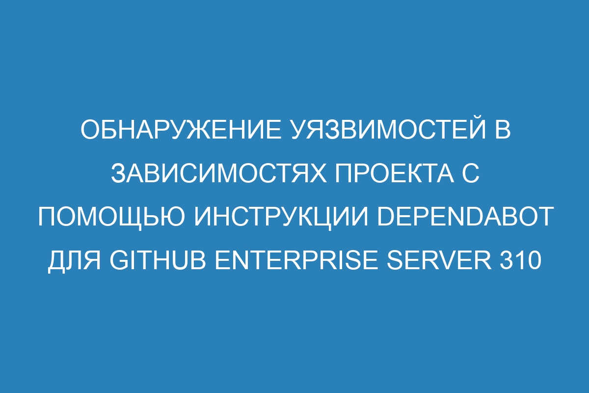 Обнаружение уязвимостей в зависимостях проекта с помощью инструкции Dependabot для GitHub Enterprise Server 310