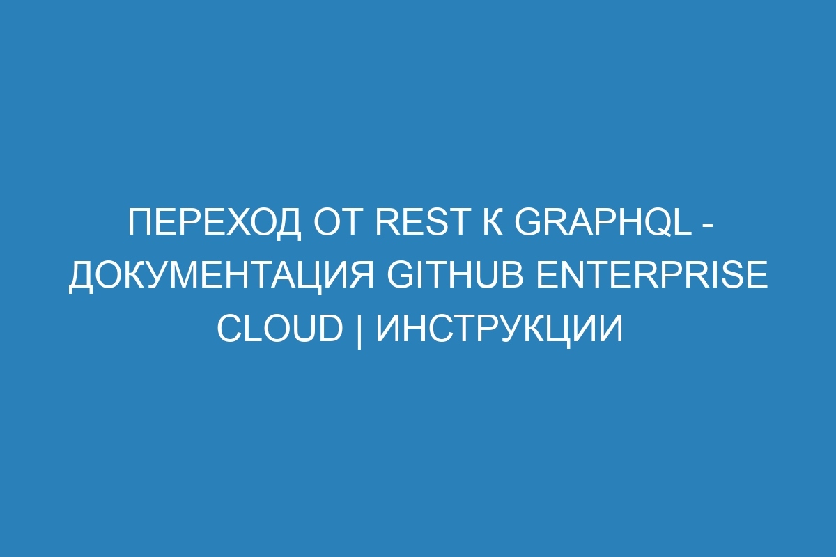 Переход от REST к GraphQL - документация GitHub Enterprise Cloud | Инструкции