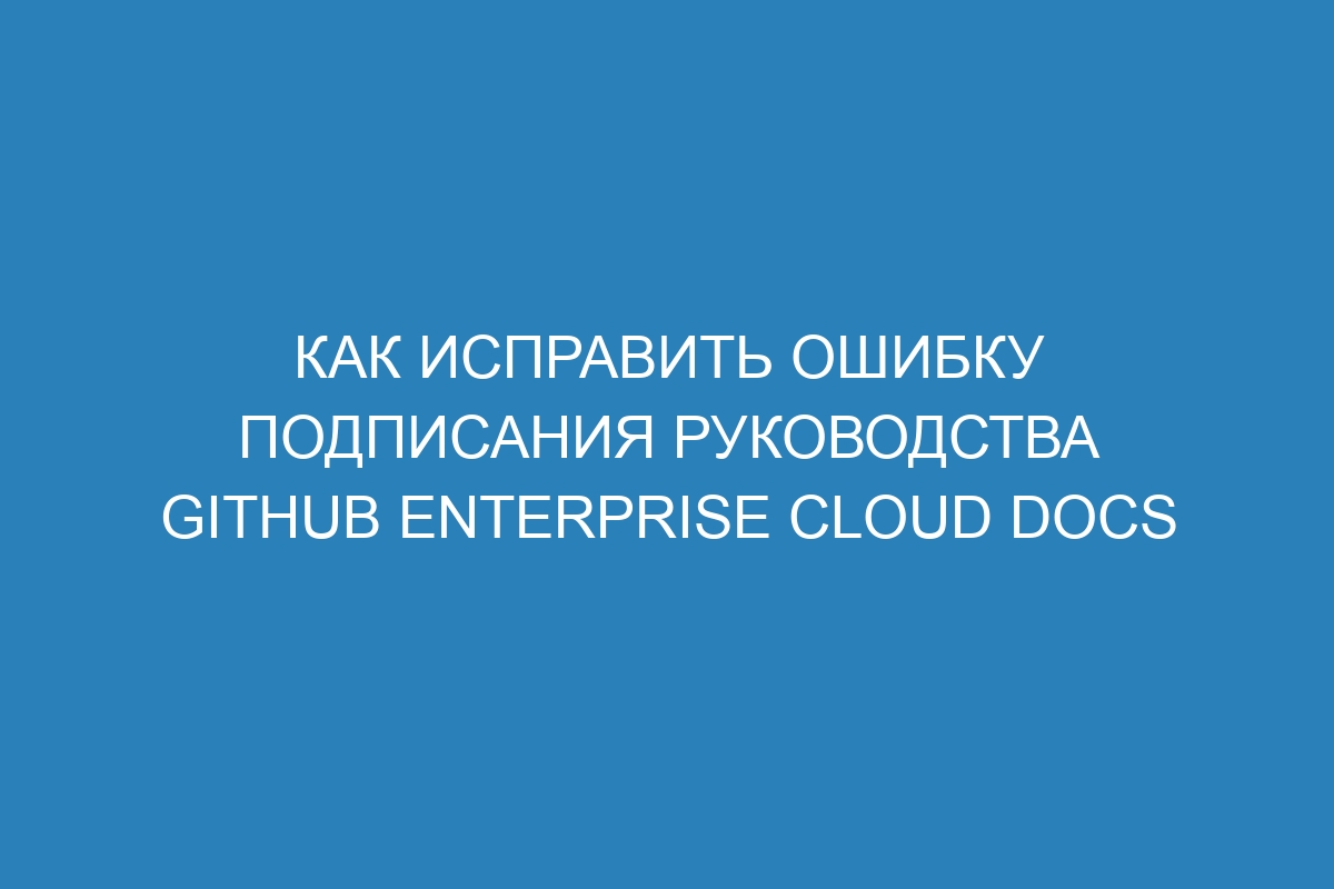 Как исправить ошибку подписания руководства GitHub Enterprise Cloud Docs