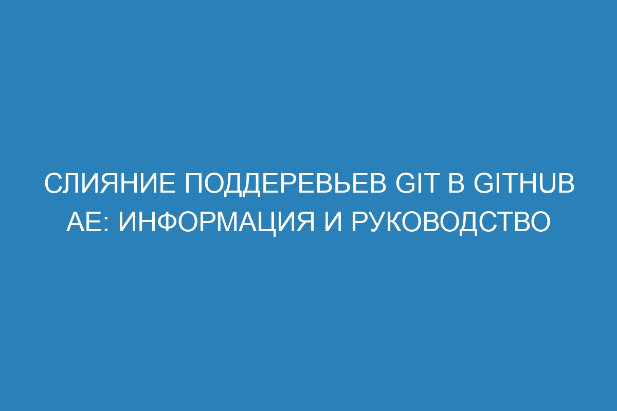 Слияние поддеревьев Git в GitHub AE: информация и руководство