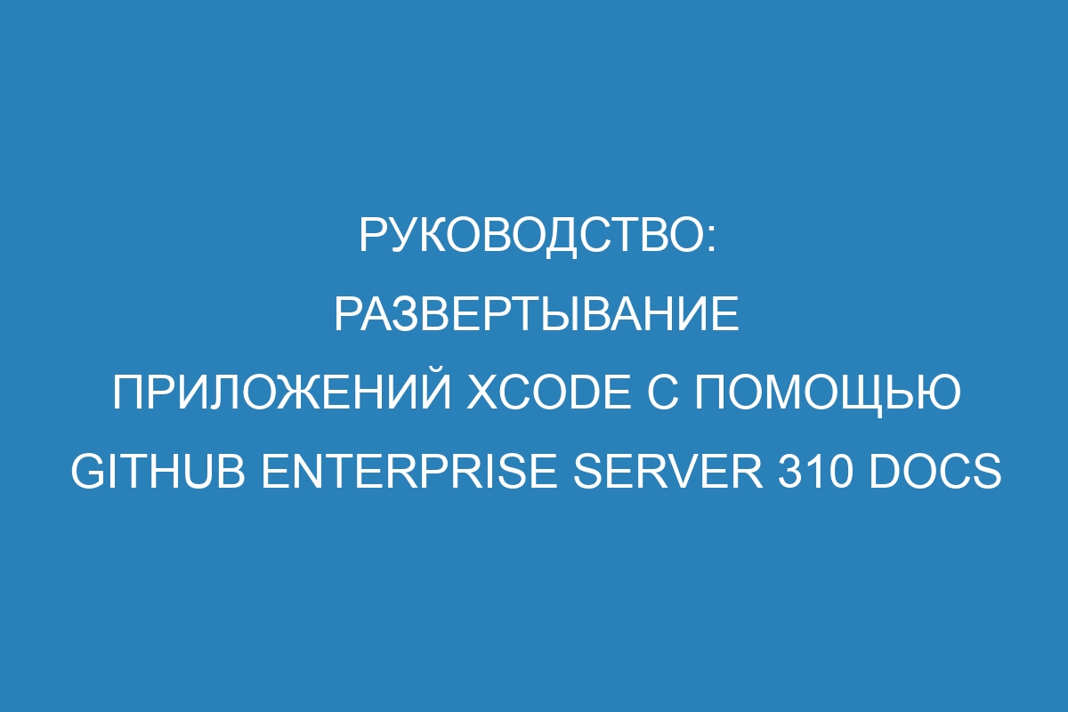 Руководство: развертывание приложений Xcode с помощью GitHub Enterprise Server 310 Docs