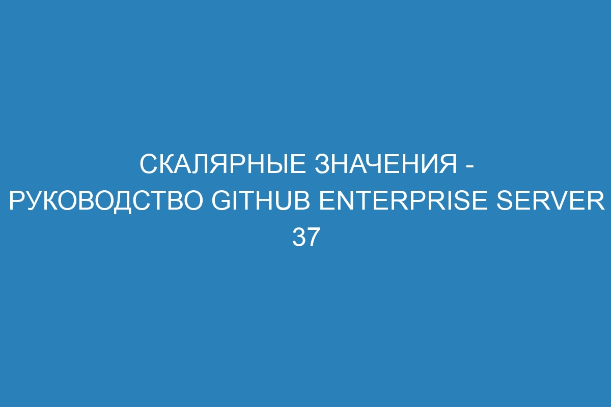 Скалярные значения - Руководство GitHub Enterprise Server 37