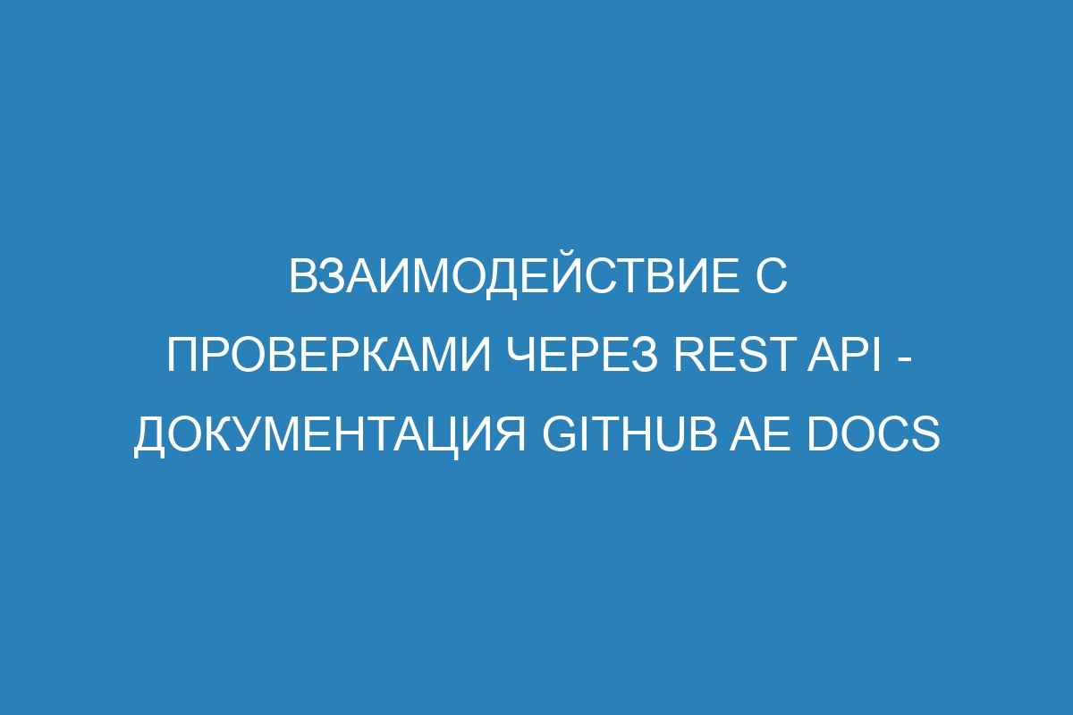 Взаимодействие с проверками через REST API - документация GitHub AE Docs