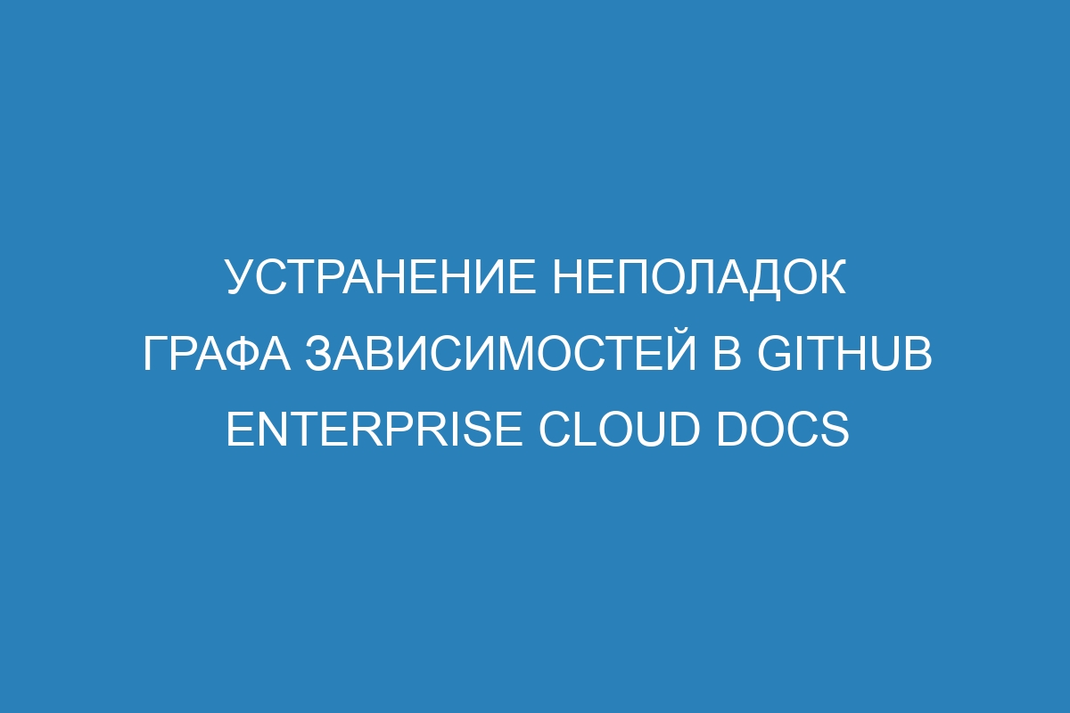 Устранение неполадок графа зависимостей в GitHub Enterprise Cloud Docs