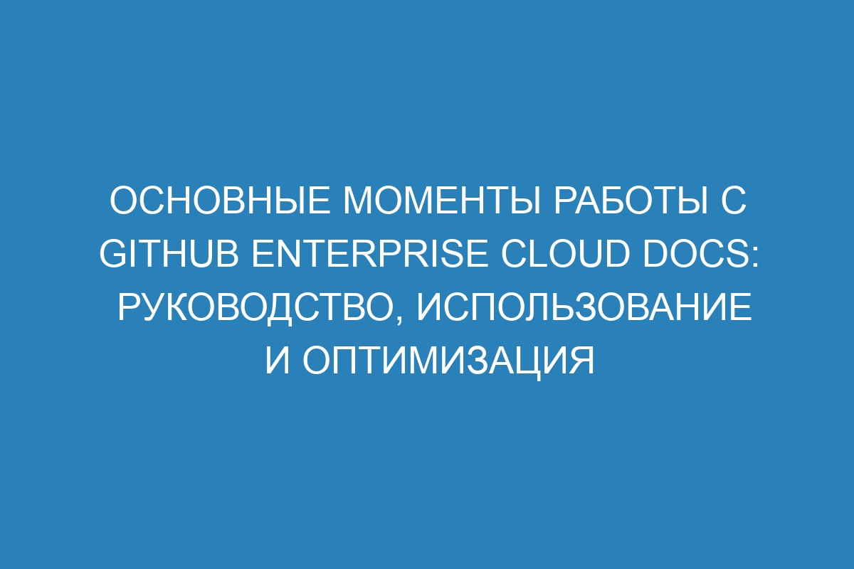 Основные моменты работы с GitHub Enterprise Cloud Docs: руководство, использование и оптимизация