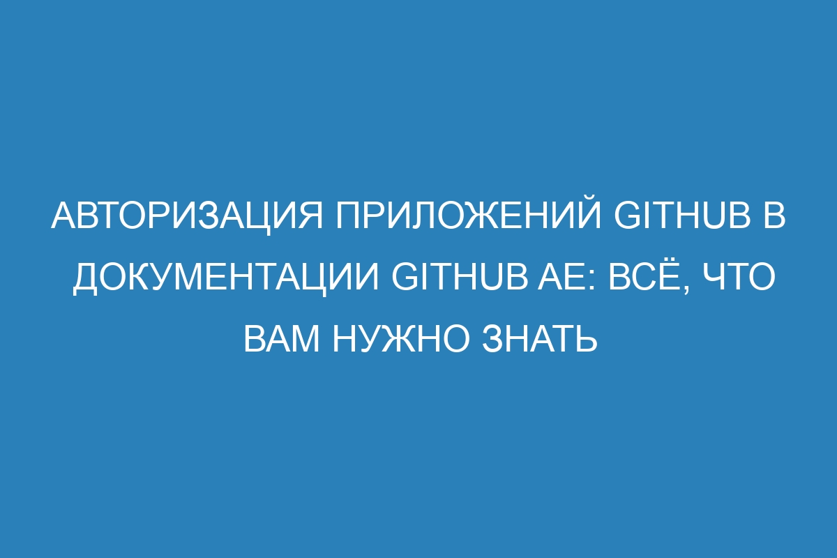 Авторизация приложений GitHub в документации GitHub AE: всё, что вам нужно знать