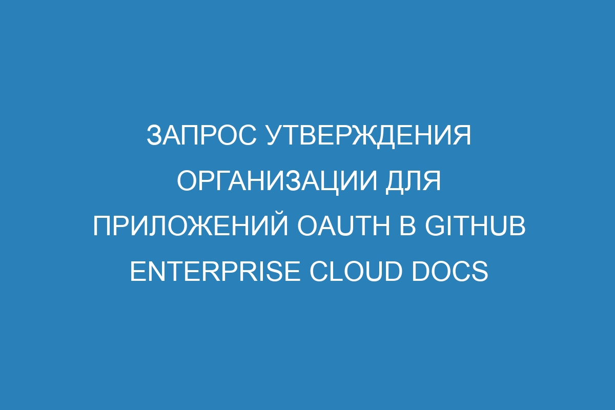 Запрос утверждения организации для приложений OAuth в GitHub Enterprise Cloud Docs