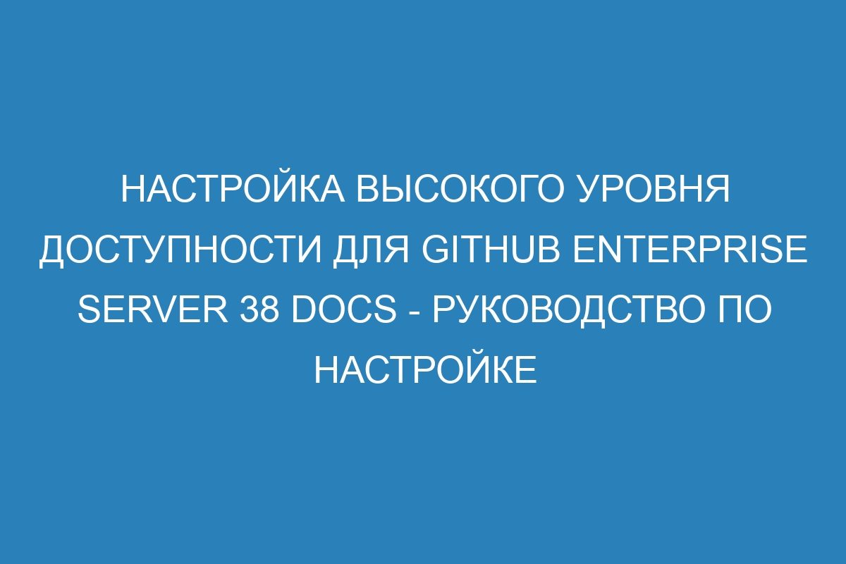 Настройка высокого уровня доступности для GitHub Enterprise Server 38 Docs - руководство по настройке