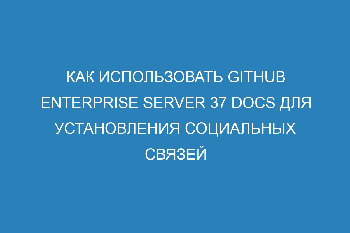 Как использовать GitHub Enterprise Server 37 Docs для установления социальных связей