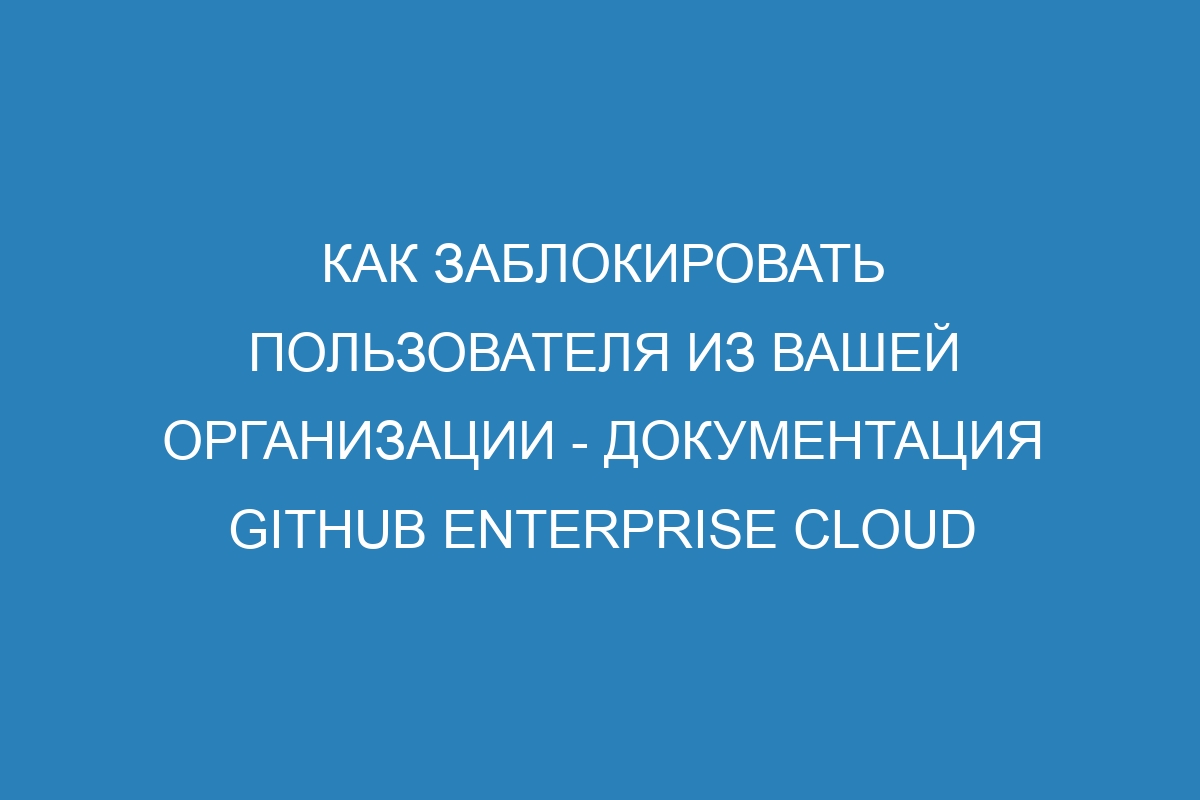 Как заблокировать пользователя из вашей организации - документация GitHub Enterprise Cloud