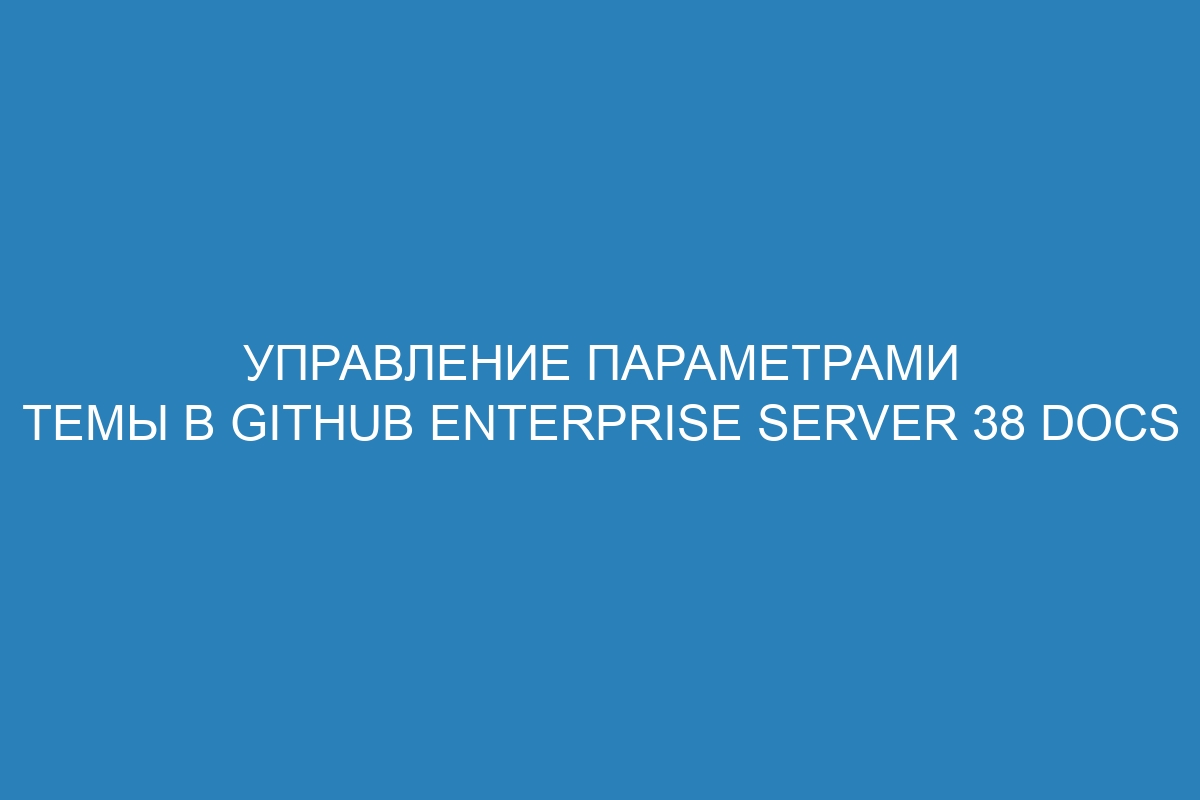 Управление параметрами темы в GitHub Enterprise Server 38 Docs