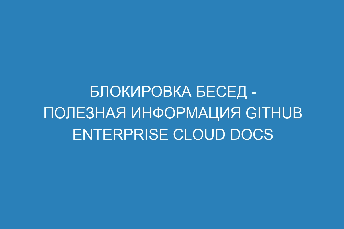 Блокировка бесед - полезная информация GitHub Enterprise Cloud Docs