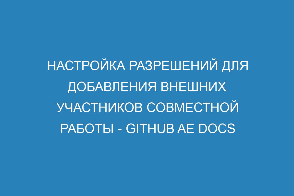 Настройка разрешений для добавления внешних участников совместной работы - GitHub AE Docs