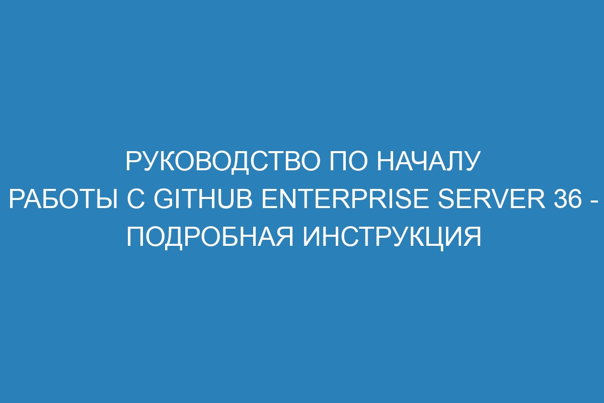 Руководство по началу работы с GitHub Enterprise Server 36 - подробная инструкция