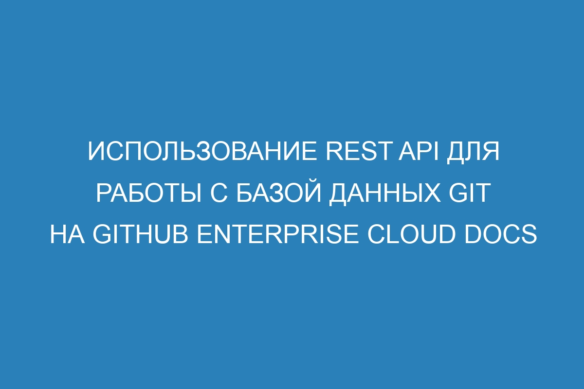 Использование REST API для работы с базой данных Git на GitHub Enterprise Cloud Docs