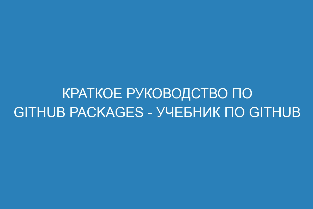 Краткое руководство по GitHub Packages - Учебник по GitHub