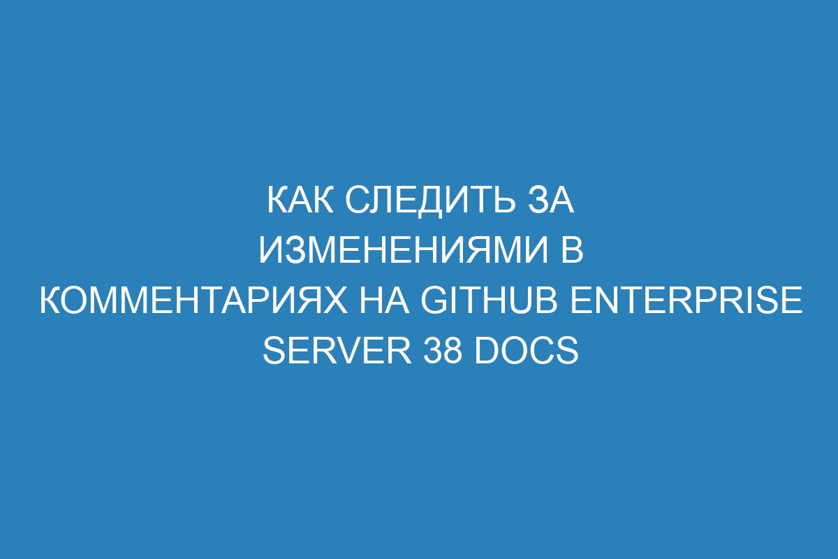 Как следить за изменениями в комментариях на GitHub Enterprise Server 38 Docs