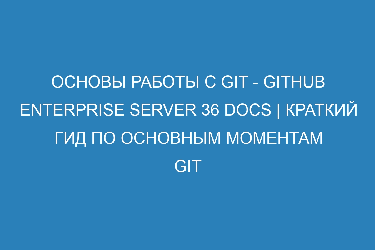 Основы работы с GIT - Github Enterprise Server 36 Docs | Краткий гид по основным моментам GIT