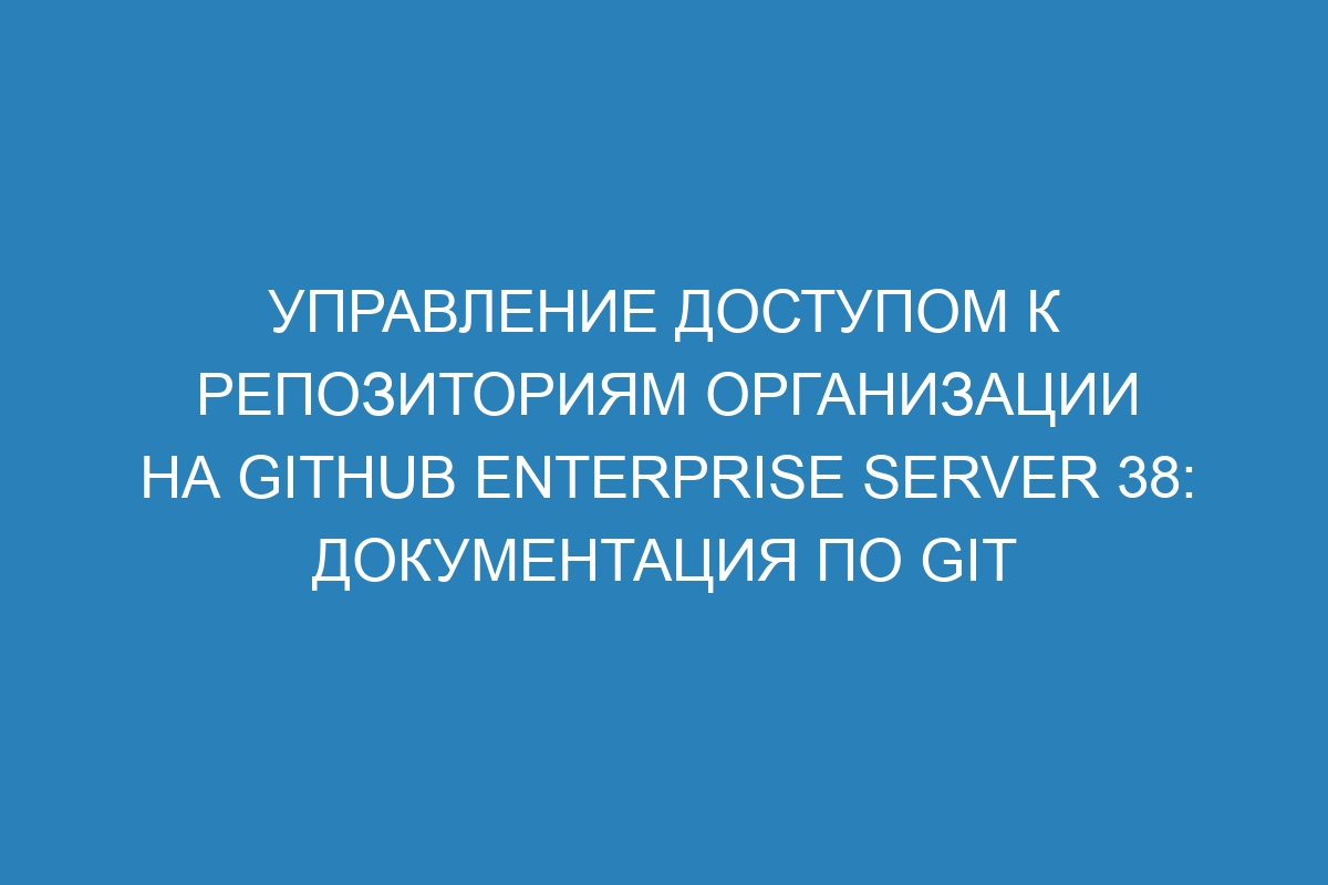 Управление доступом к репозиториям организации на GitHub Enterprise Server 38: документация по Git