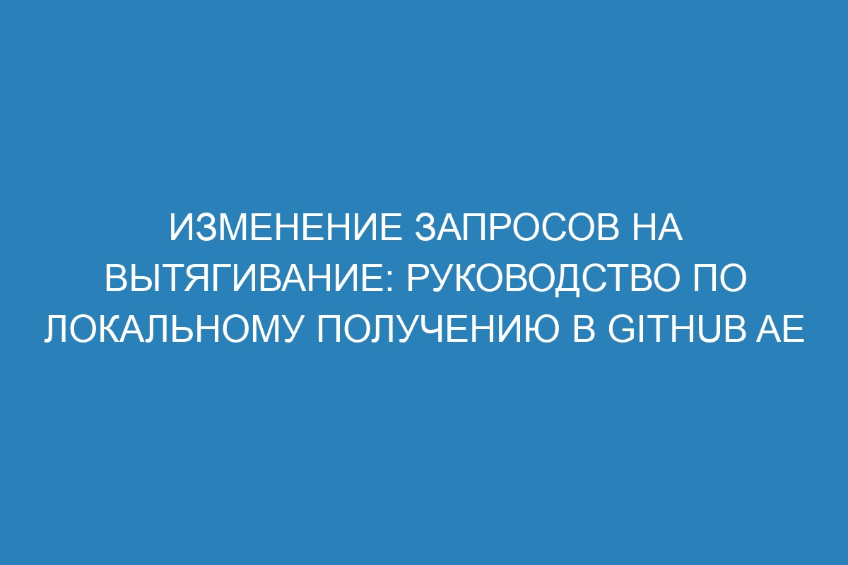 Изменение запросов на вытягивание: руководство по локальному получению в GitHub AE