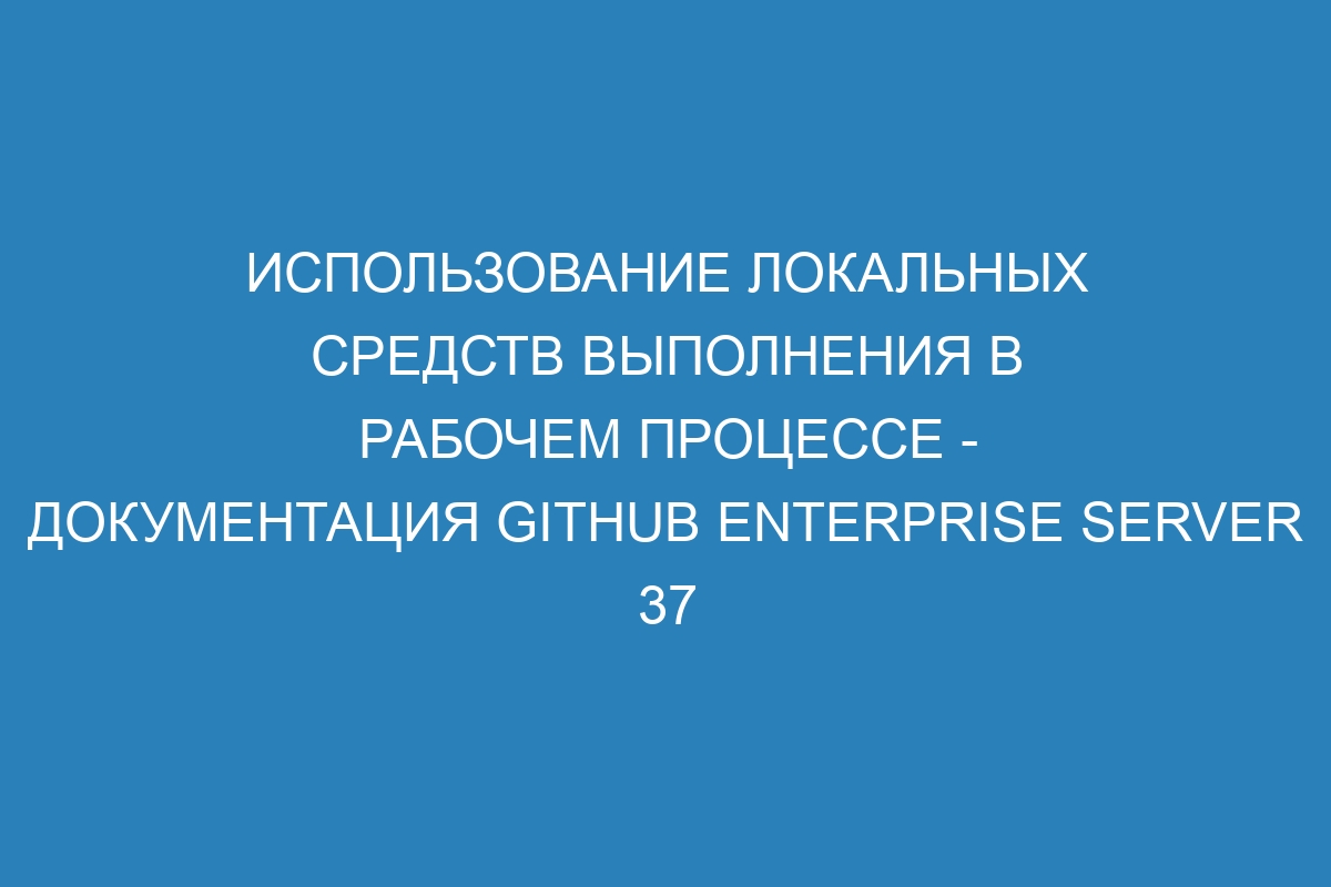 Использование локальных средств выполнения в рабочем процессе - документация GitHub Enterprise Server 37
