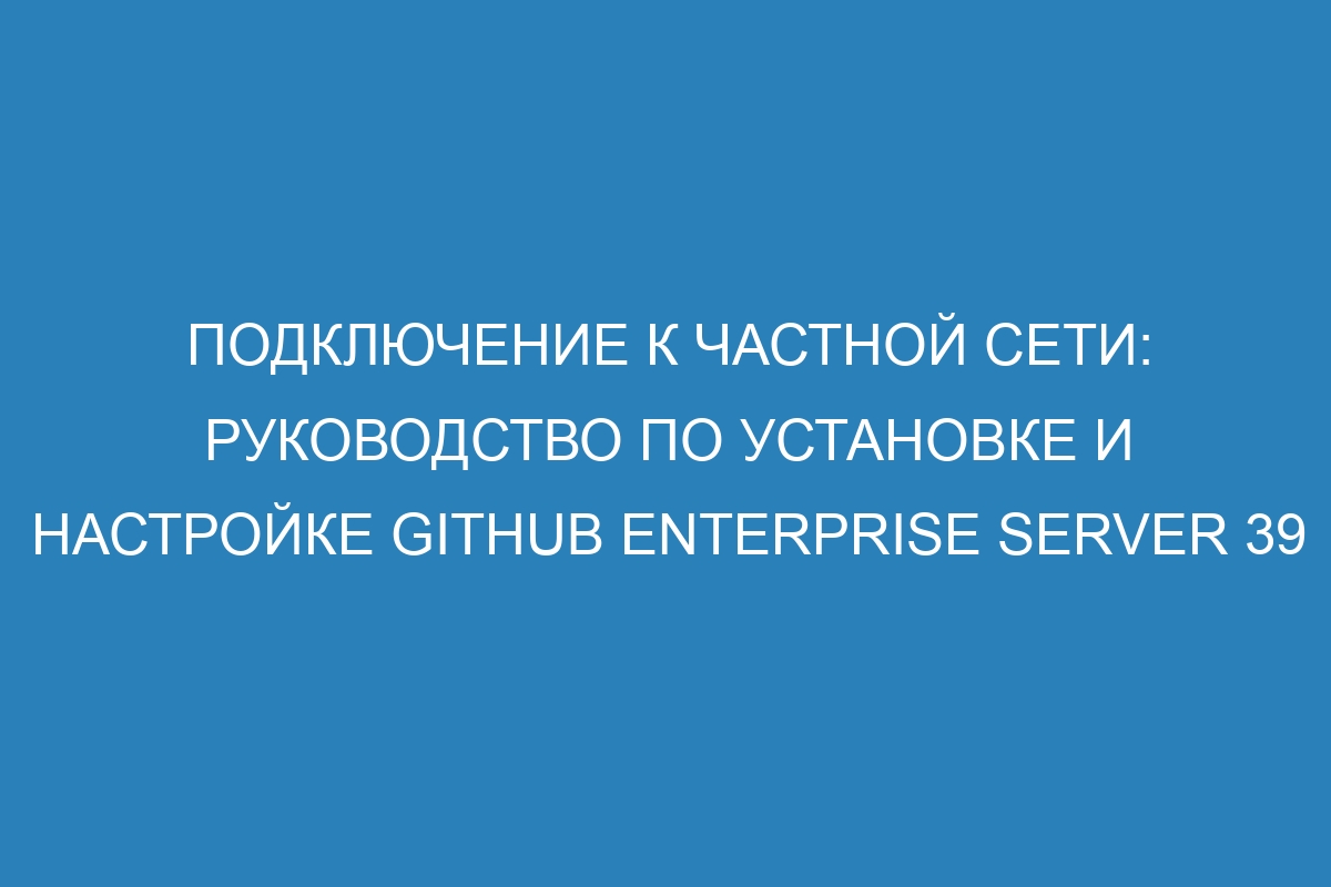 Подключение к частной сети: руководство по установке и настройке GitHub Enterprise Server 39