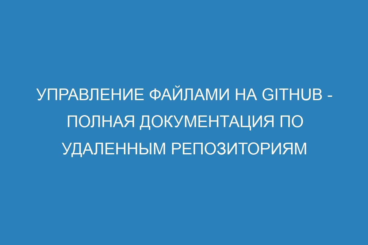 Управление файлами на GitHub - Полная документация по удаленным репозиториям