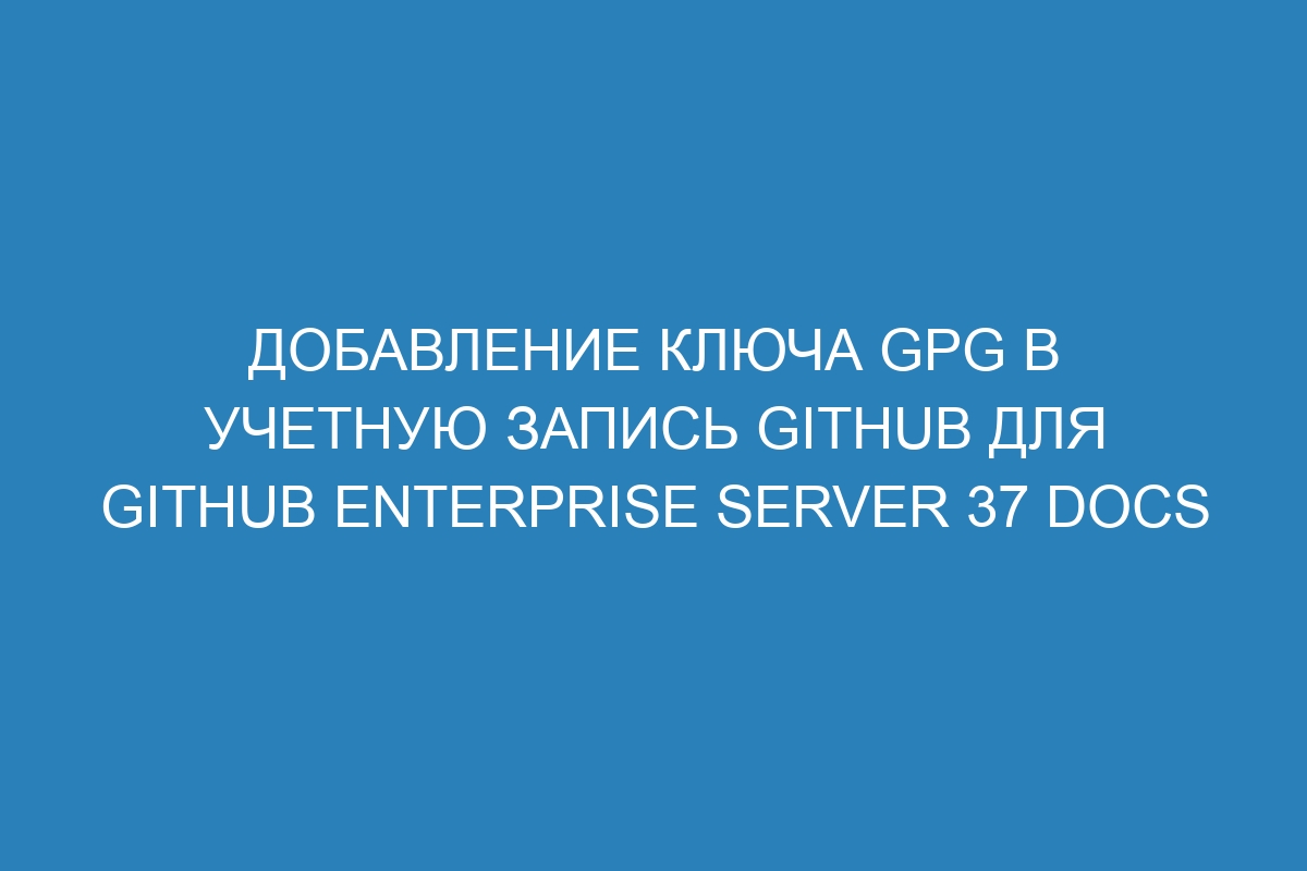 Добавление ключа GPG в учетную запись GitHub для GitHub Enterprise Server 37 Docs