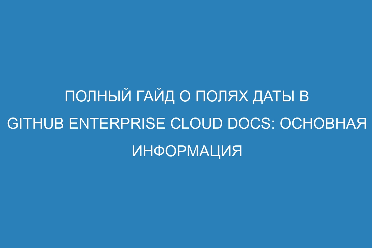 Полный гайд о полях даты в Github Enterprise Cloud Docs: основная информация