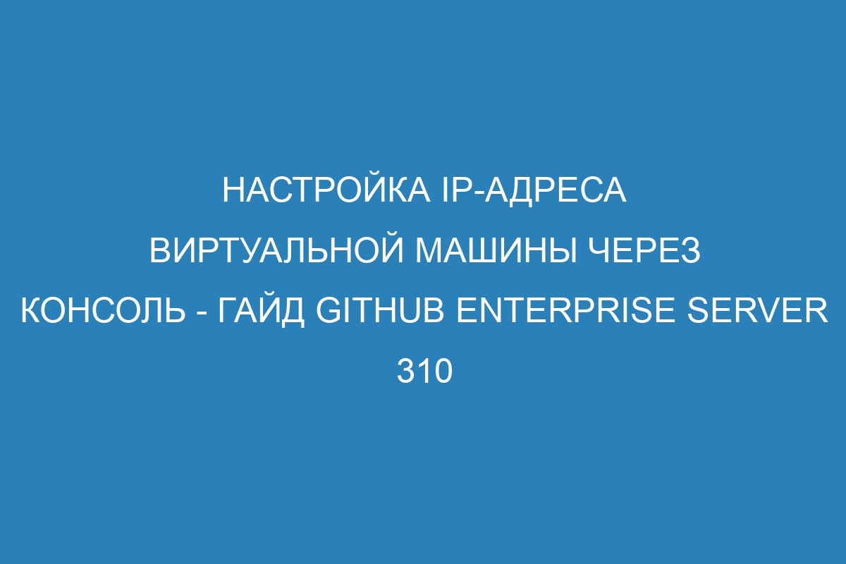 Настройка IP-адреса виртуальной машины через консоль - Гайд GitHub Enterprise Server 310