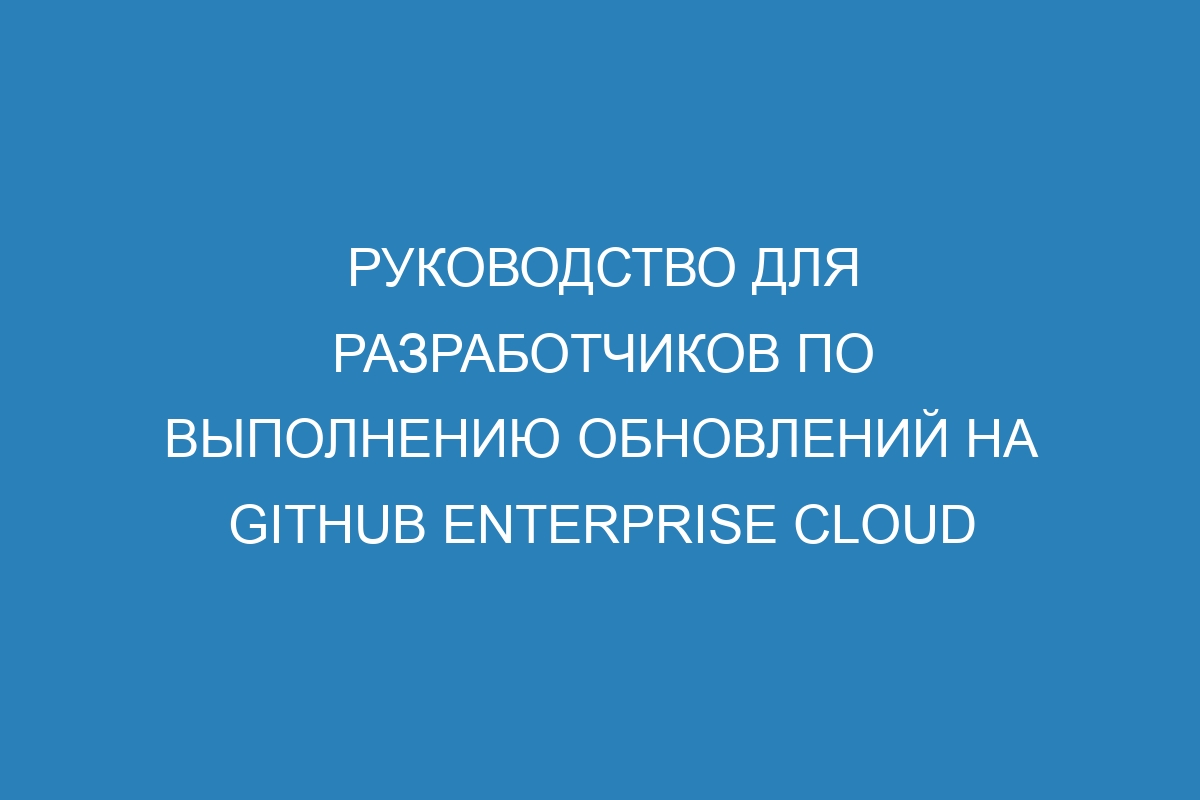 Руководство для разработчиков по выполнению обновлений на GitHub Enterprise Cloud