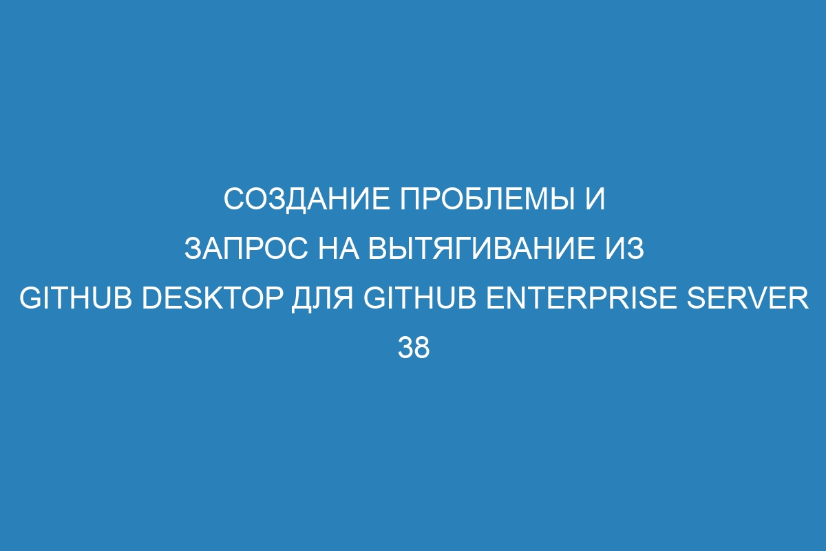 Создание проблемы и запрос на вытягивание из GitHub Desktop для GitHub Enterprise Server 38