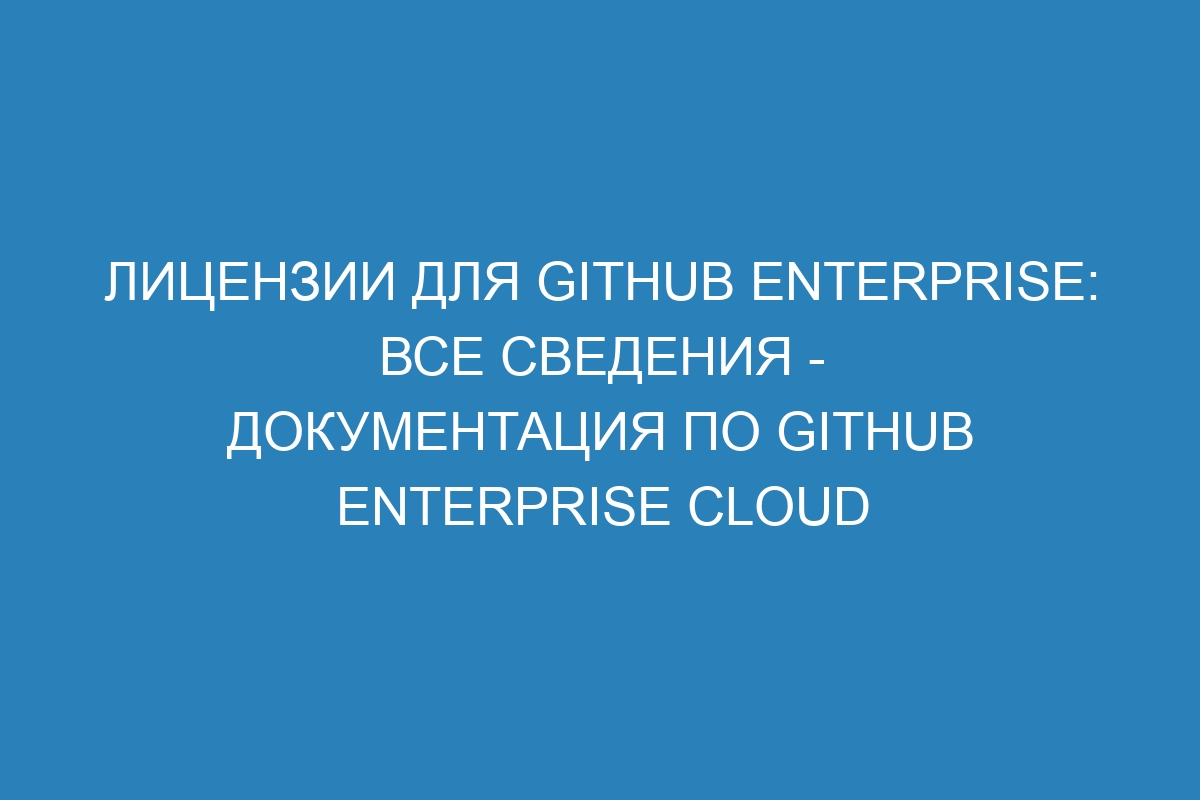 Лицензии для GitHub Enterprise: все сведения - Документация по GitHub Enterprise Cloud