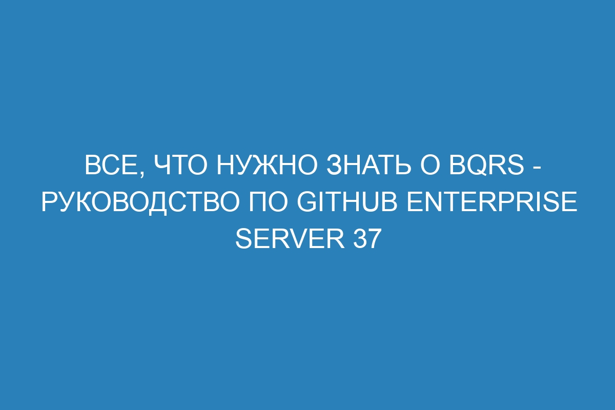 Все, что нужно знать о bqrs - Руководство по GitHub Enterprise Server 37