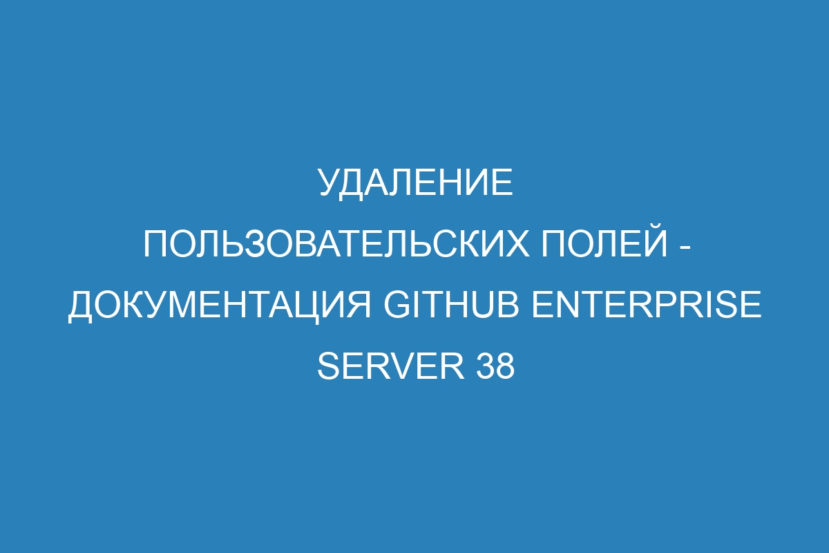 Удаление пользовательских полей - документация GitHub Enterprise Server 38