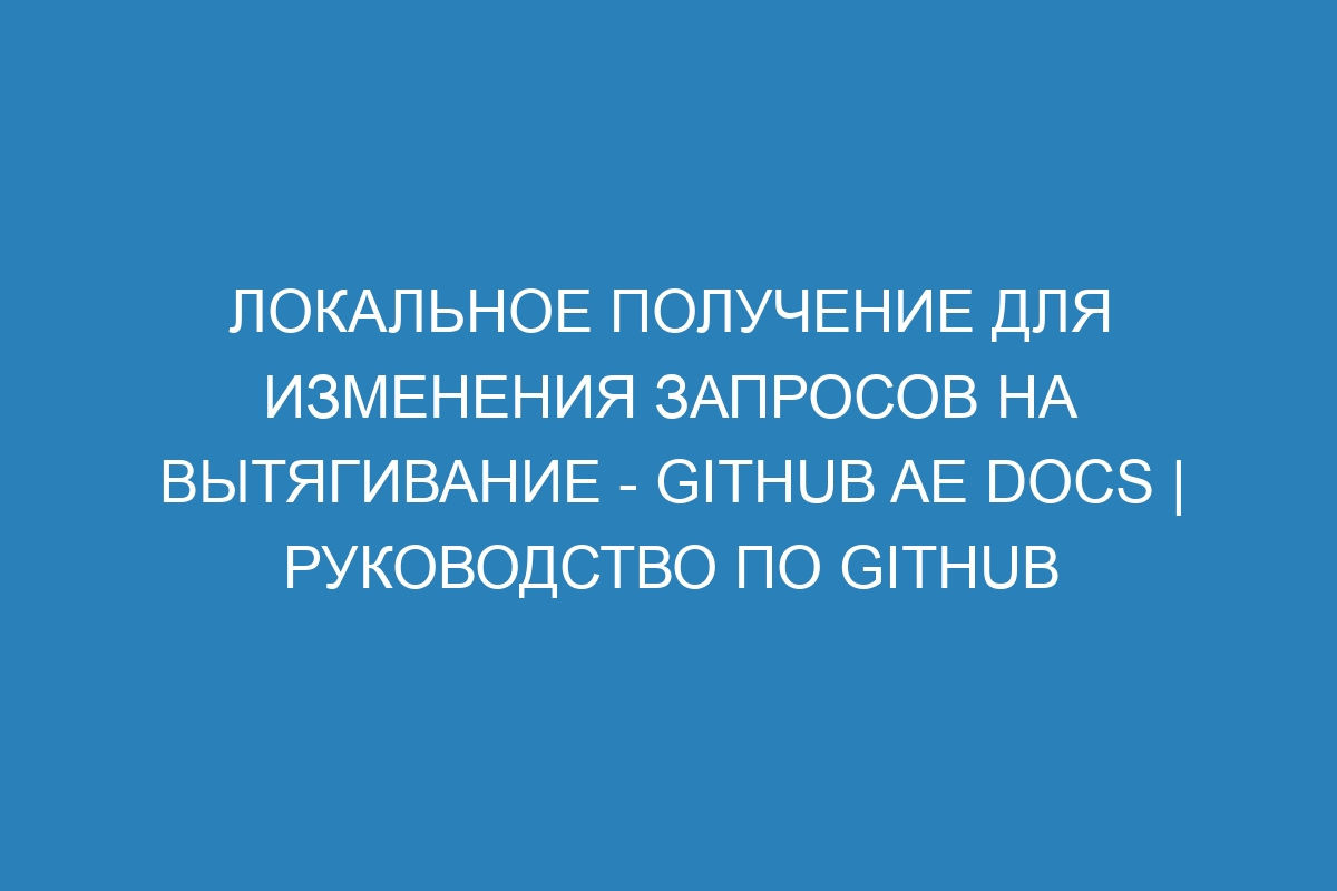 Локальное получение для изменения запросов на вытягивание - GitHub AE Docs | руководство по GitHub