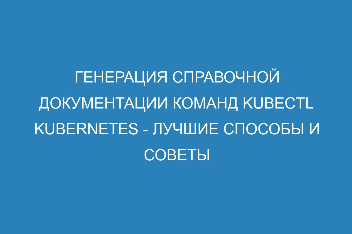 Генерация справочной документации команд kubectl Kubernetes - лучшие способы и советы