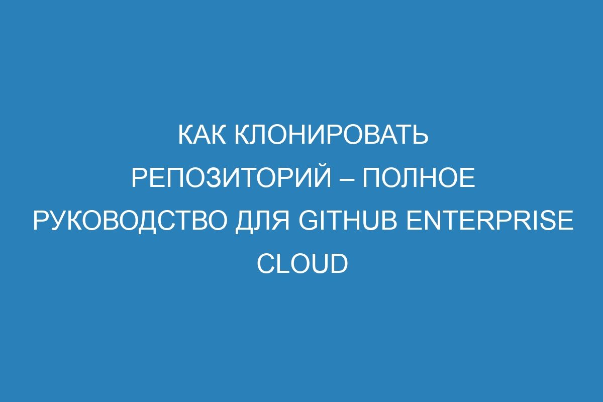 Как клонировать репозиторий – полное руководство для GitHub Enterprise Cloud