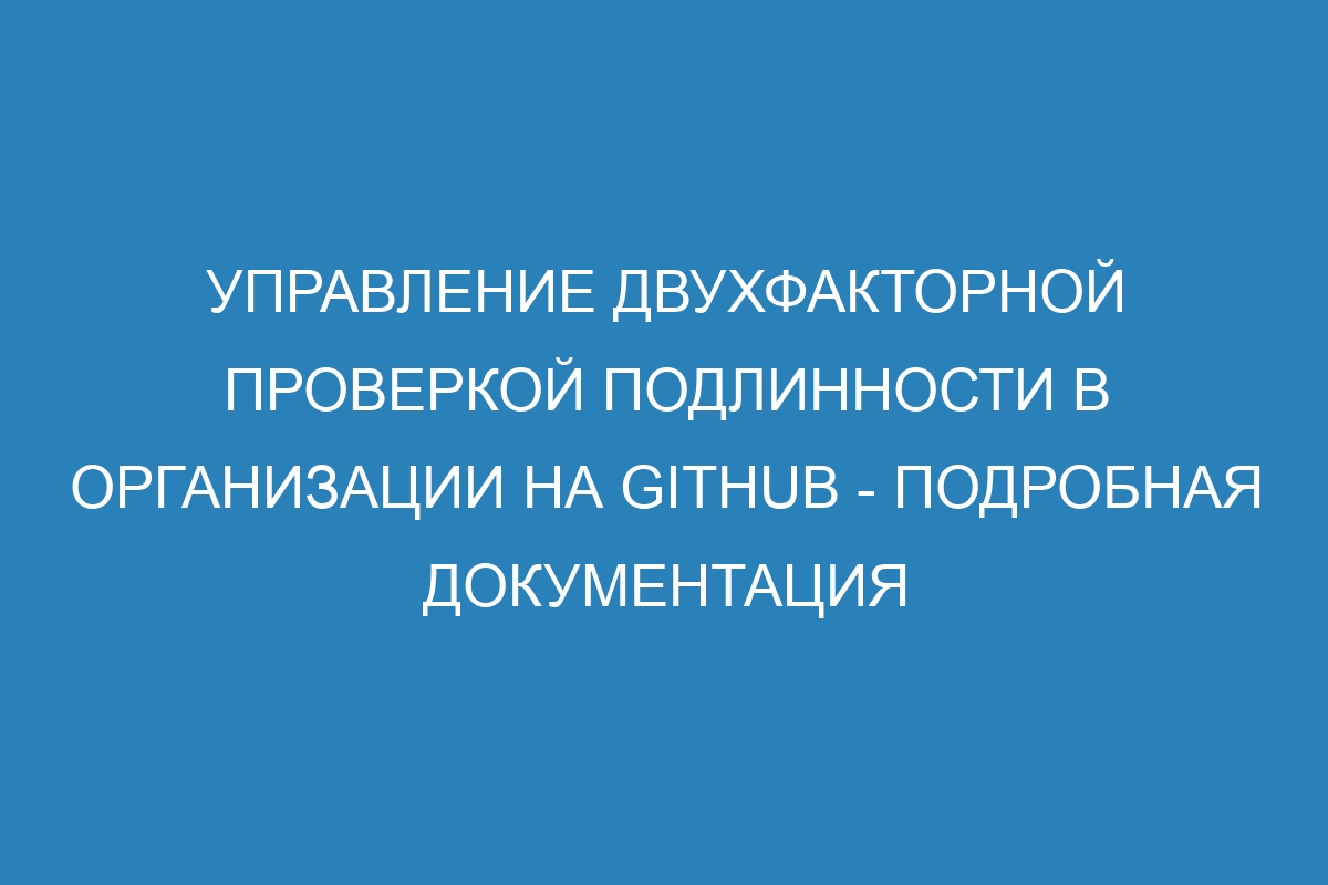 Управление двухфакторной проверкой подлинности в организации на GitHub - Подробная документация