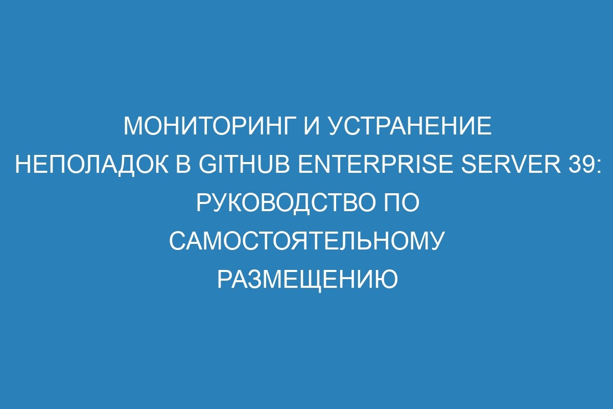 Мониторинг и устранение неполадок в GitHub Enterprise Server 39: руководство по самостоятельному размещению